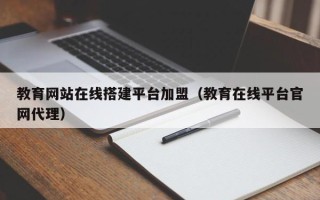 泰州教育网站在线搭建平台加盟（教育在线平台官网代理）