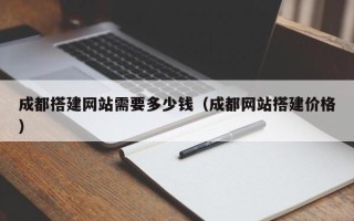 泰州成都搭建网站需要多少钱（成都网站搭建价格）