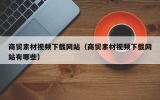 泰州商贸素材视频下载网站（商贸素材视频下载网站有哪些）