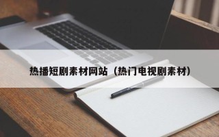 泰州热播短剧素材网站（热门电视剧素材）