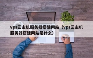 泰州vps云主机服务器搭建网站（vps云主机服务器搭建网站是什么）