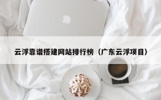 泰州云浮靠谱搭建网站排行榜（广东云浮项目）