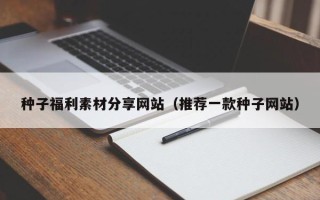 泰州种子福利素材分享网站（推荐一款种子网站）