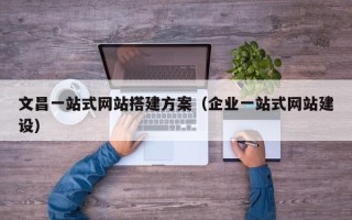 泰州文昌一站式网站搭建方案（企业一站式网站建设）