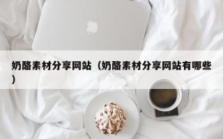泰州奶酪素材分享网站（奶酪素材分享网站有哪些）
