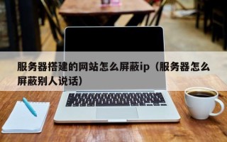 泰州服务器搭建的网站怎么屏蔽ip（服务器怎么屏蔽别人说话）