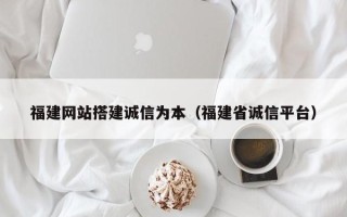 泰州福建网站搭建诚信为本（福建省诚信平台）