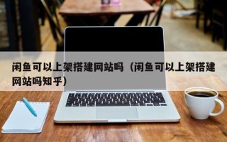 泰州闲鱼可以上架搭建网站吗（闲鱼可以上架搭建网站吗知乎）