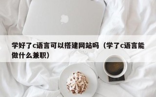 泰州学好了c语言可以搭建网站吗（学了c语言能做什么兼职）
