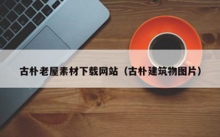 泰州古朴老屋素材下载网站（古朴建筑物图片）