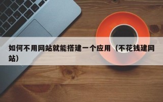 泰州如何不用网站就能搭建一个应用（不花钱建网站）