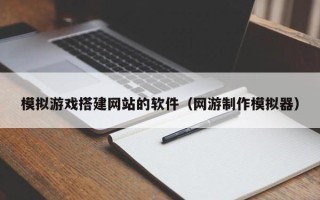 泰州模拟游戏搭建网站的软件（网游制作模拟器）