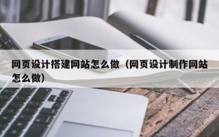 泰州网页设计搭建网站怎么做（网页设计制作网站怎么做）